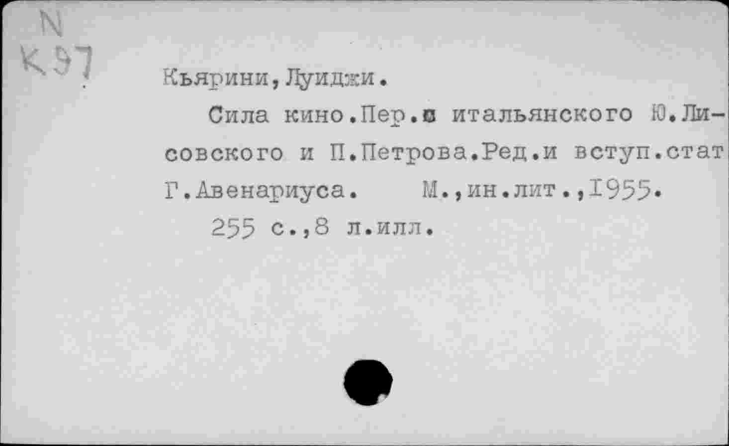 ﻿N
Кьярини,Луиджи.
Сила кино.Пер.п итальянского Ю.Лисовского и П.Петрова.Ред.и вступ.стат Г. Авенариуса. М.,ин.лит.,1955»
255 с.,8 л.илл.